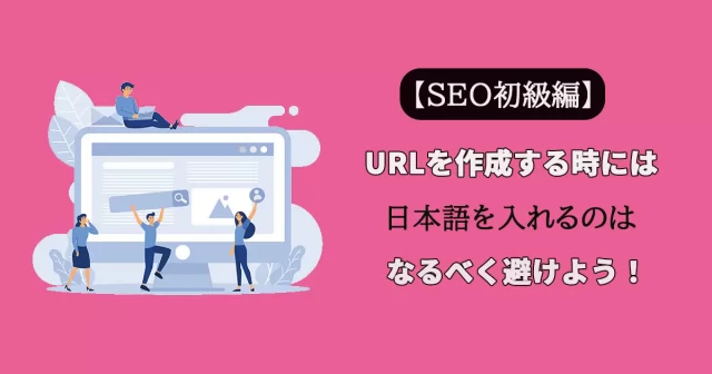 【SEO初級編】URLを作成する時には日本語を入れるのはなるべく避けよう！